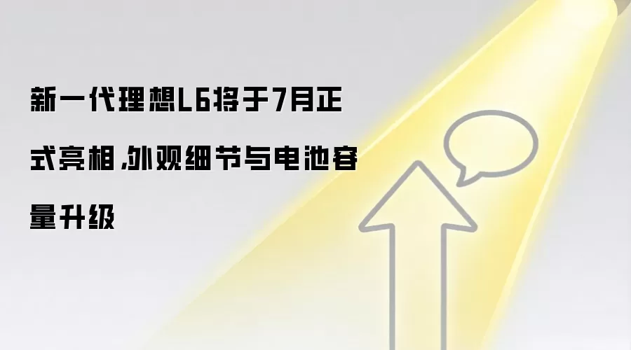 新一袋里想L6将于7月正式亮相，外观细节与电池容量升级