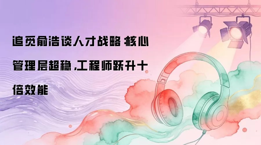 追觅俞浩谈人才战略:核心管理层超稳,工程师跃升十倍效能