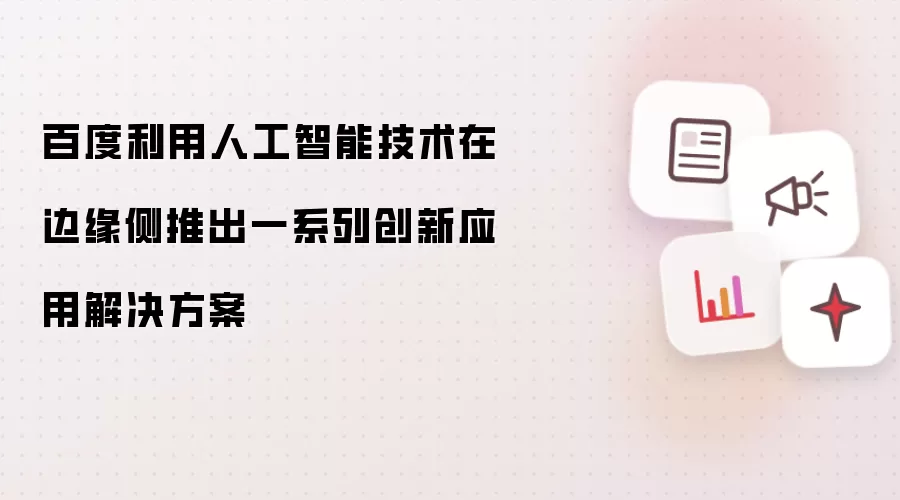 百度利用人工智能技术在边缘侧推出一系列创新应用解决方案