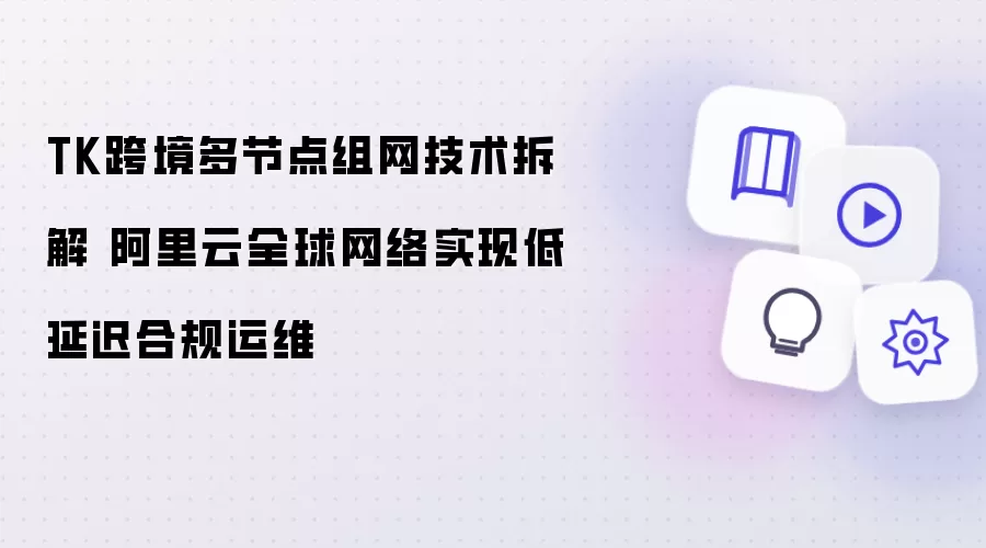 TK跨境多节点组网技术拆解 阿里云全球网络实现低延迟合规运维
