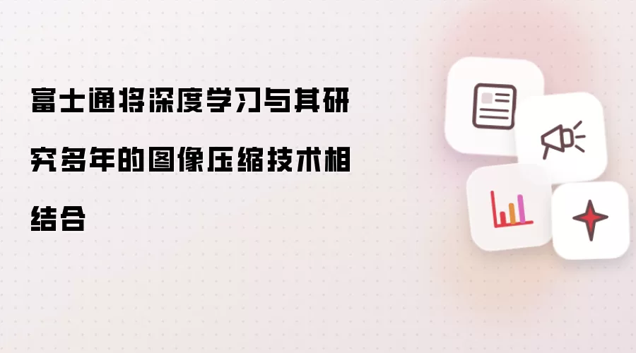 富士通将深度学习与其研究多年的图像压缩技术相结合