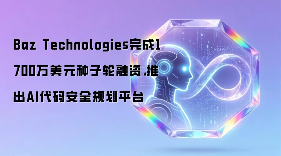 Baz Technologies完成1700万美元种子轮融资,推出AI代码安全规划平台