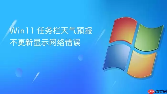 Win11 任务栏天气预报不更新显示网络错误