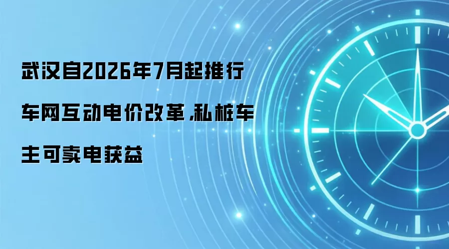 武汉自2026年7月起推行车网互动电价改革，私桩车主可卖电获益