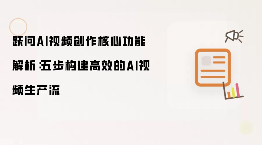 跃问AI视频创作核心功能解析:五步构建高效的AI视频生产流