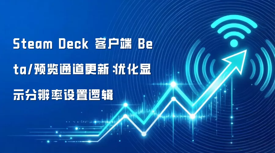 Steam Deck 客户端 Beta/预览通道更新:优化显示分辨率设置逻辑