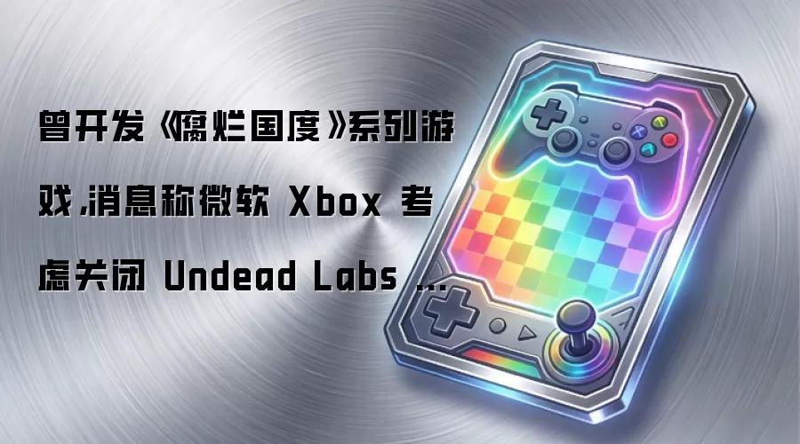 曾开发《腐烂国度》系列游戏,消息称微软 Xbox 考虑关闭 Undead Labs 工作室