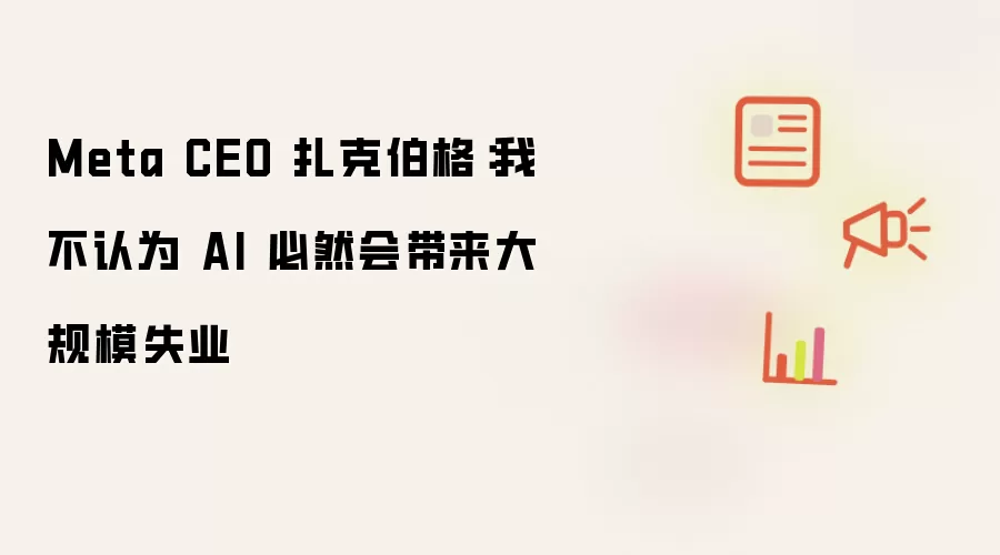 Meta CEO 扎克伯格:我不认为 AI 必然会带来大规模失业