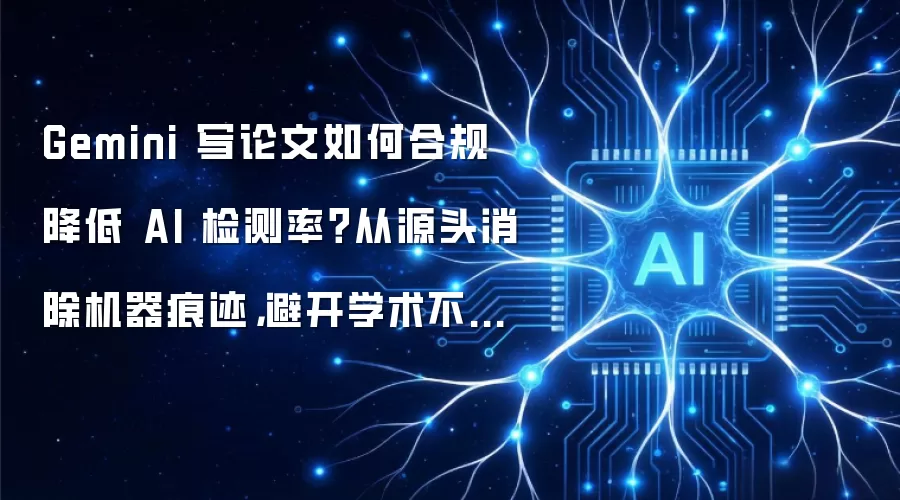 Gemini 写论文如何合规降低 AI 检测率？从源头消除机器痕迹，避开学术不端红线