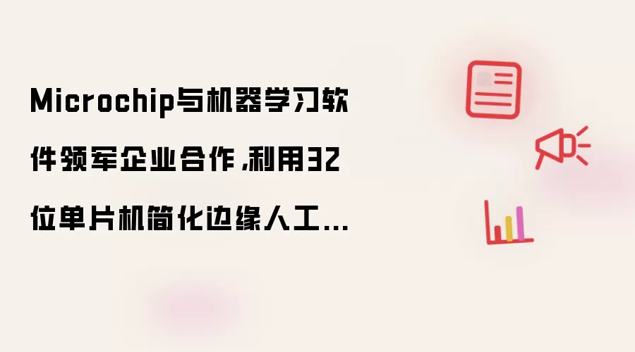 Microchip与机器学习软件领军企业合作，利用32位单片机简化边缘人工智能设计