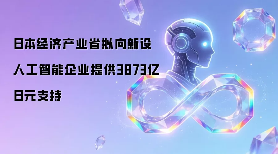 日本经济产业省拟向新设人工智能企业提供3873亿日元支持
