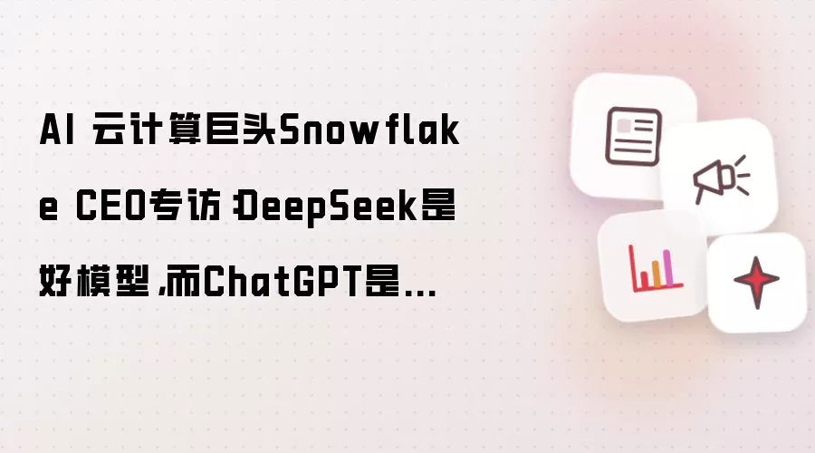 AI 云计算巨头Snowflake CEO专访:DeepSeek是好模型,而ChatGPT是一款好产品