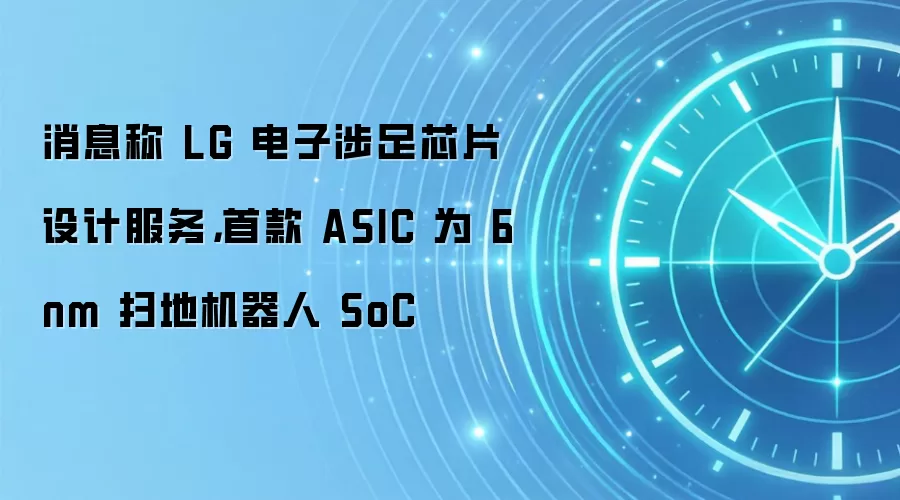 消息称 LG 电子涉足芯片设计服务,首款 ASIC 为 6nm 扫地机器人 SoC