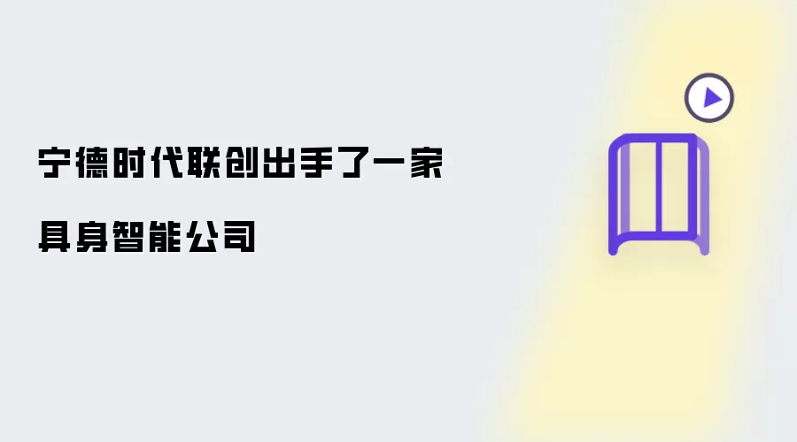 宁德时代联创出手了一家具身智能公司