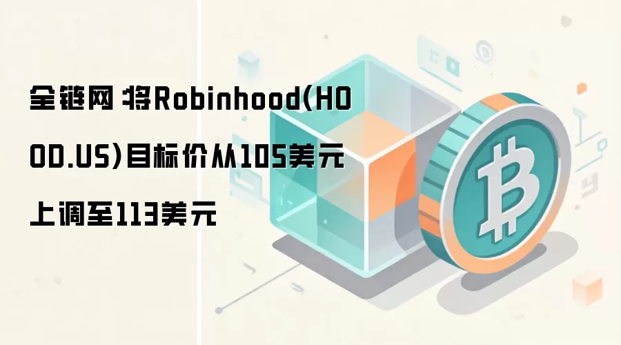 全链网:将Robinhood(HOOD.US)目标价从105美元上调至113美元