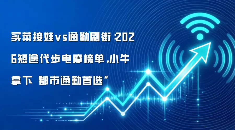 买菜接娃vs通勤刷街:2026短途代步电摩榜单,小牛拿下“都市通勤首选”