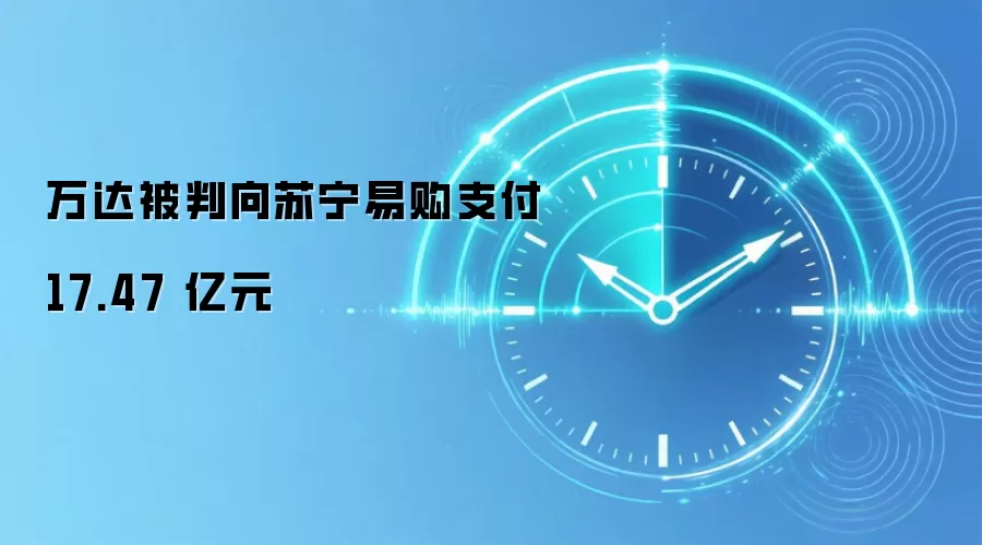 万达被判向苏宁易购支付 17.47 亿元