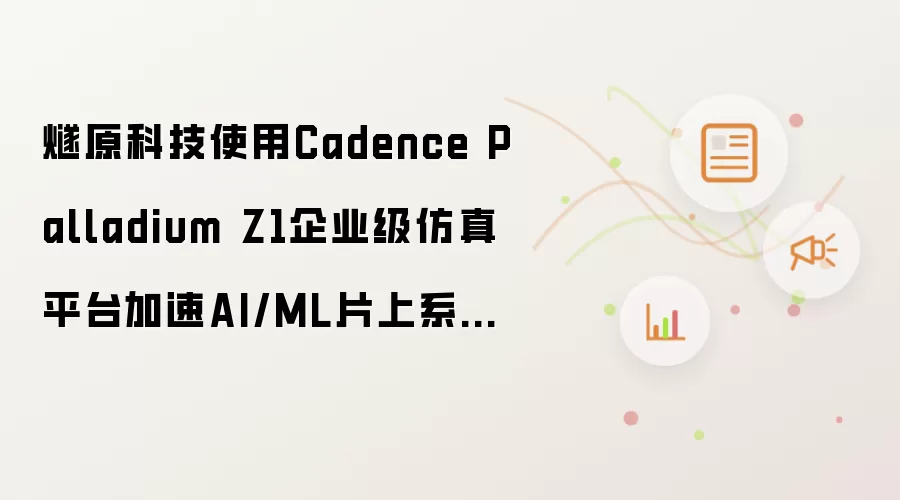 燧原科技使用Cadence Palladium Z1企业级仿真平台加速AI/ML片上系统验证