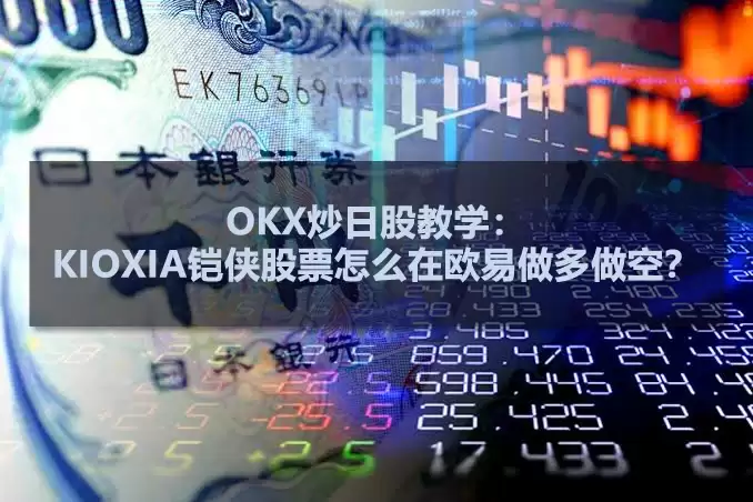 OKX炒日股教学:KIOXIA铠侠股票怎么在欧易做多做空？