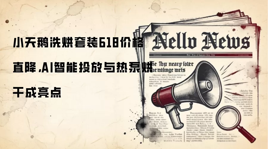 小天鹅洗烘套装618价格直降,AI智能投放与热泵烘干成亮点
