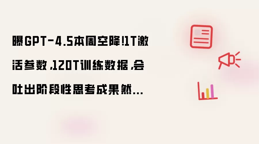 曝GPT-4.5本周空降!1T激活参数,120T训练数据,会吐出阶段性思考成果然后继续思考