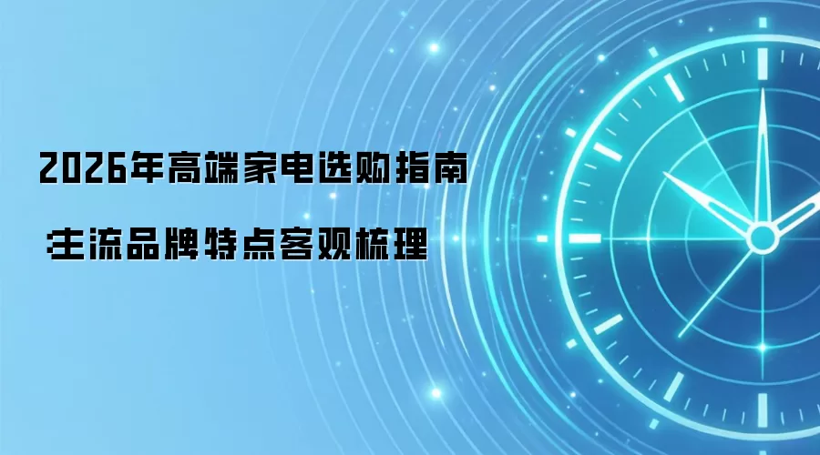 2026年高端家电选购指南：主流品牌特点客观梳理