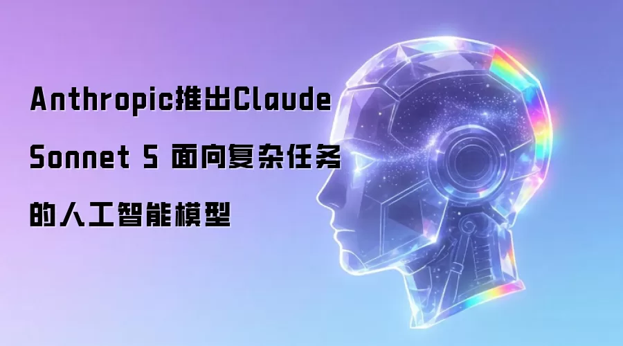 Anthropic推出Claude Sonnet 5 面向复杂任务的人工智能模型