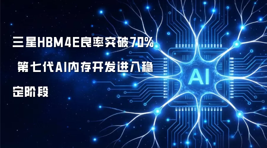 三星HBM4E良率突破70% 第七代AI内存开发进入稳定阶段