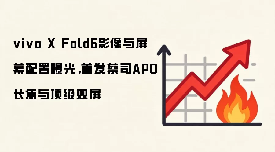 vivo X Fold6影像与屏幕配置曝光,首发蔡司APO长焦与顶级双屏