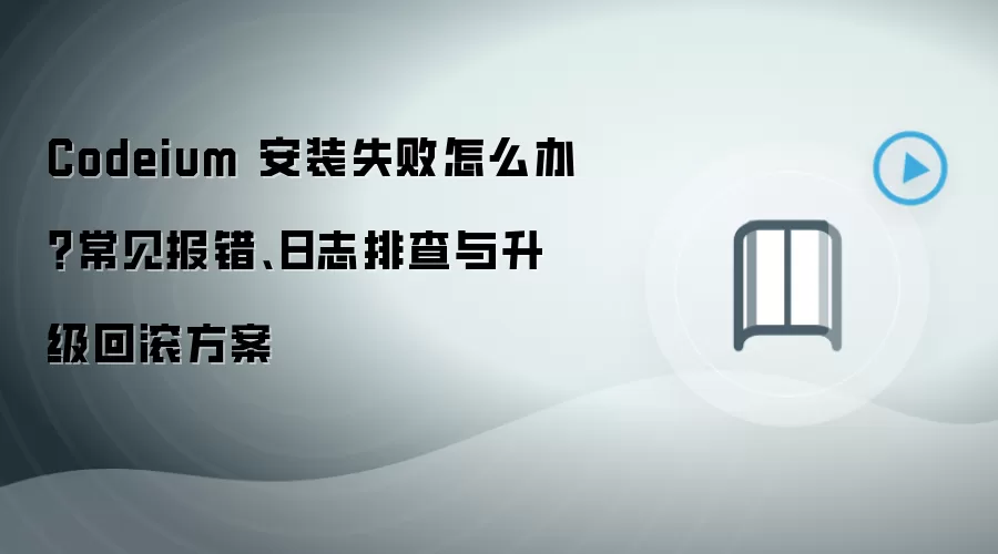 Codeium 安装失败怎么办?常见报错、日志排查与升级回滚方案