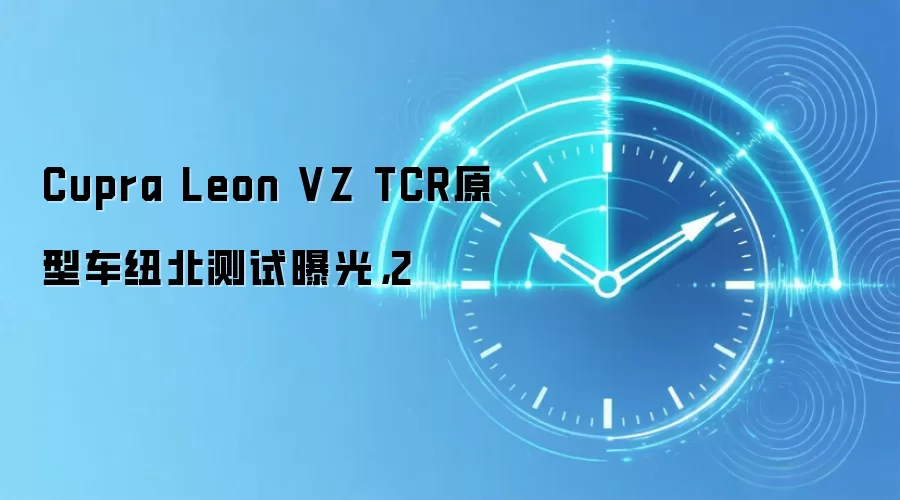 Cupra Leon VZ TCR原型车纽北测试曝光，2