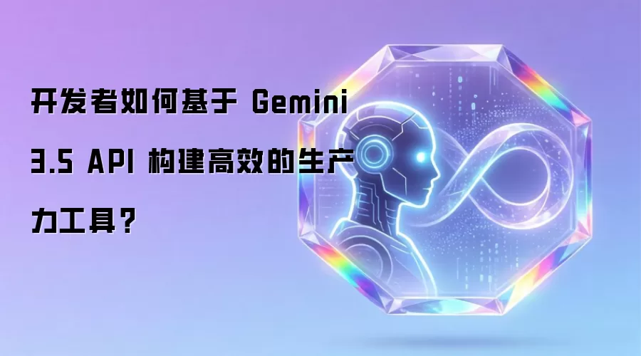 开发者如何基于 Gemini 3.5 API 构建高效的生产力工具?