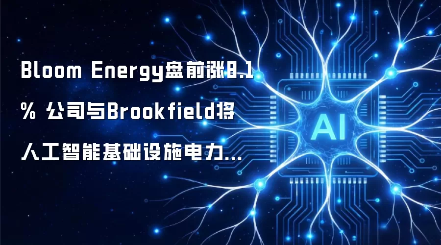 Bloom Energy盘前涨8.1% 公司与Brookfield将人工智能基础设施电力合作规模扩大至250亿美元