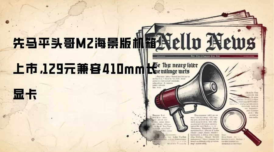 先马平头哥M2海景版机箱上市，129元兼容410mm长显卡