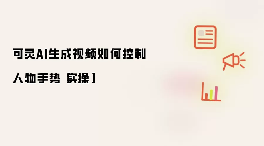 可灵AI生成视频如何控制人物手势【实操】