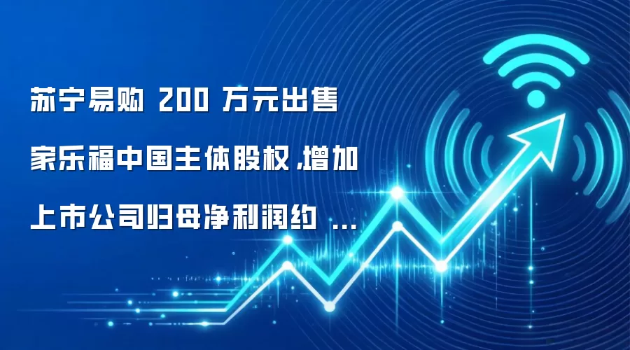 苏宁易购 200 万元出售家乐福中国主体股权，增加上市公司归母净利润约 12.71 亿元