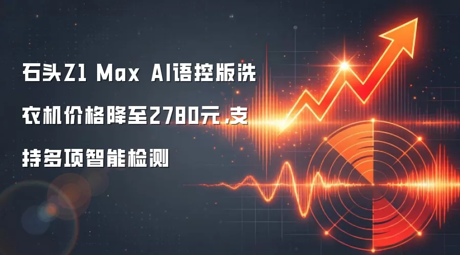 石头Z1 Max AI语控版洗衣机价格降至2780元,支持多项智能检测