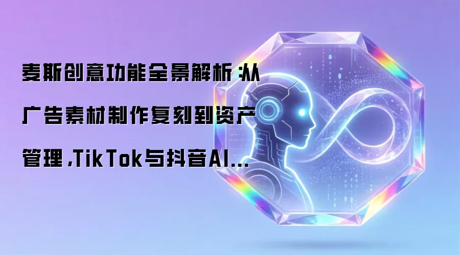 麦斯创意功能全景解析:从广告素材制作复刻到资产管理,TikTok与抖音AI视频工作流实操指南