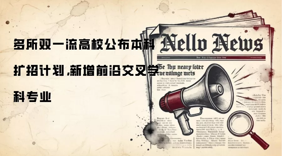 多所双一流高校公布本科扩招计划，新增前沿交叉学科专业