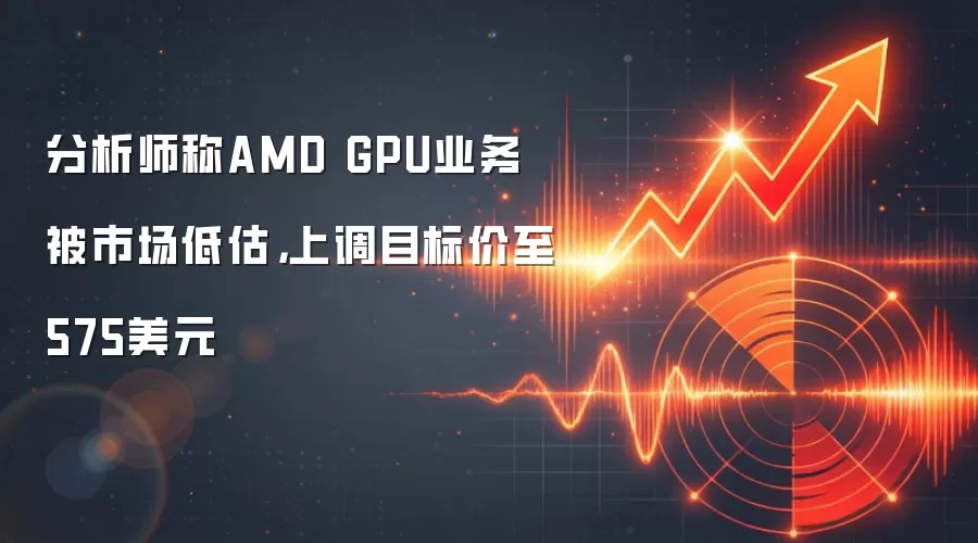 分析师称AMD GPU业务被市场低估,上调目标价至575美元