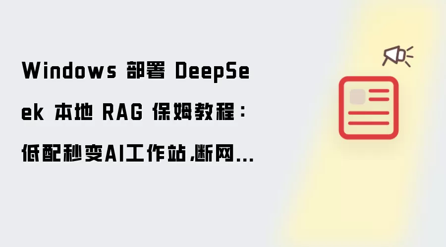 Windows 部署 DeepSeek 本地 RAG 保姆教程:低配秒变AI工作站,断网也能稳如老狗!