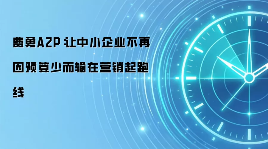 费勇A2P:让中小企业不再因预算少而输在营销起跑线
