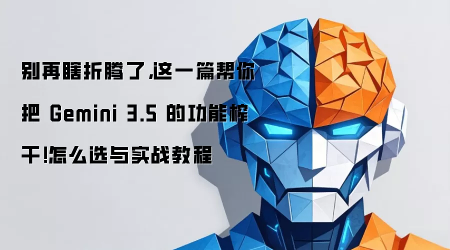 别再瞎折腾了，这一篇帮你把 Gemini 3.5 的功能榨干！怎么选与实战教程
