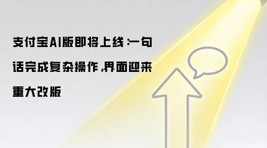支付宝AI版即将上线：一句话完成复杂操作，界面迎来重大改版