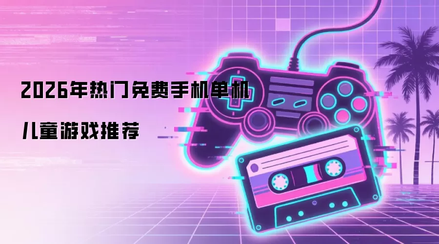 2026年热门免费手机单机儿童游戏推荐