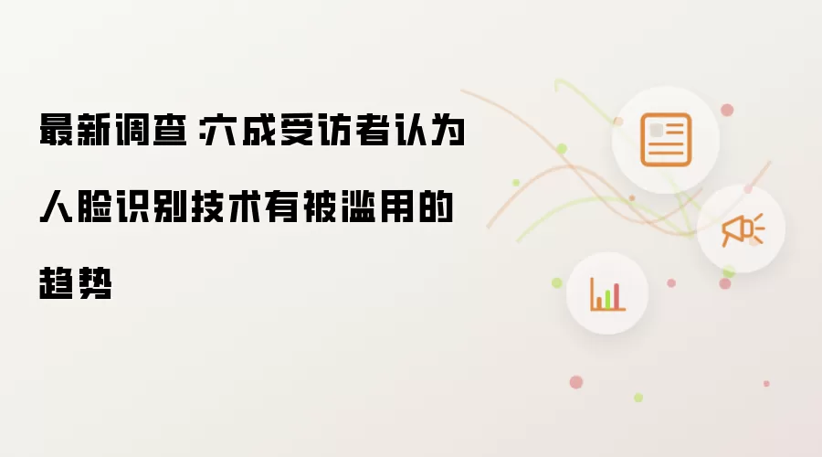 最新调查:六成受访者认为人脸识别技术有被滥用的趋势