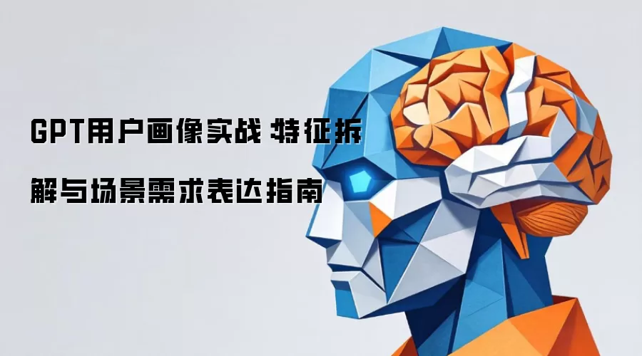 GPT用户画像实战：特征拆解与场景需求表达指南