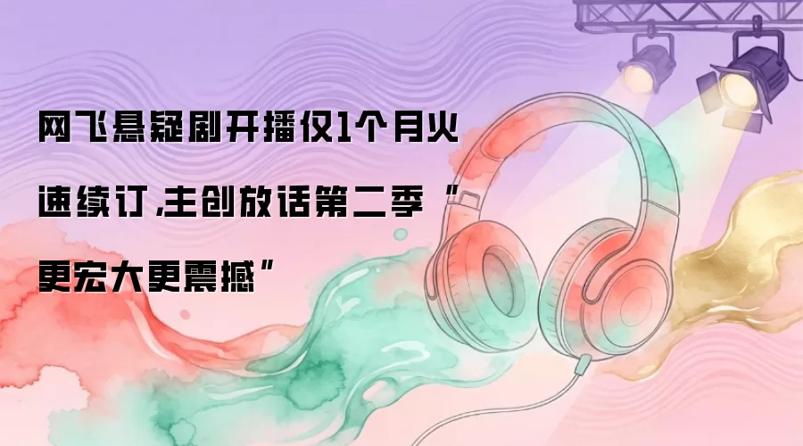 网飞悬疑剧开播仅1个月火速续订,主创放话第二季“更宏大更震撼”