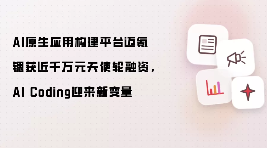 AI原生应用构建平台迈氪锶获近千万元天使轮融资,AI Coding迎来新变量