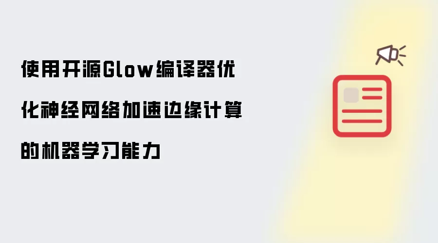 使用开源Glow编译器优化神经网络加速边缘计算的机器学习能力
